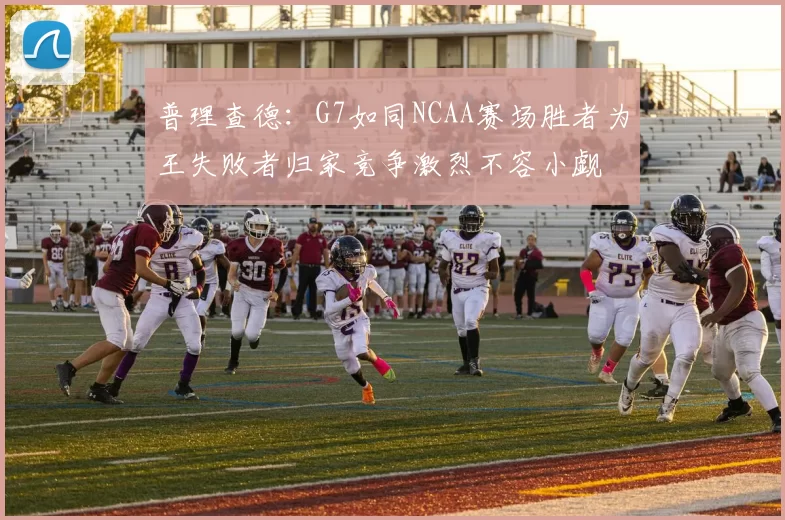 普理查德：G7如同NCAA赛场胜者为王失败者归家竞争激烈不容小觑