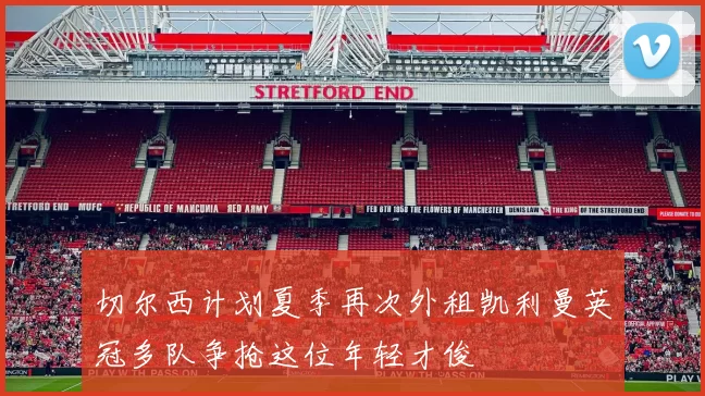 切尔西计划夏季再次外租凯利曼英冠多队争抢这位年轻才俊