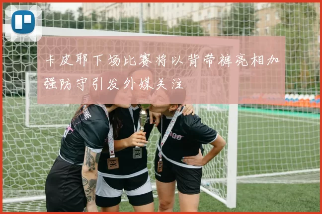 卡皮耶下场比赛将以背带裤亮相加强防守引发外媒关注