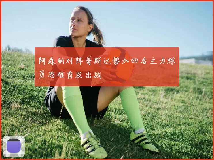 阿森纳对阵哥斯达黎加四名主力球员恐难首发出战