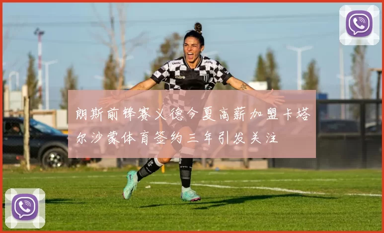 朗斯前锋赛义德今夏高薪加盟卡塔尔沙蒙体育签约三年引发关注