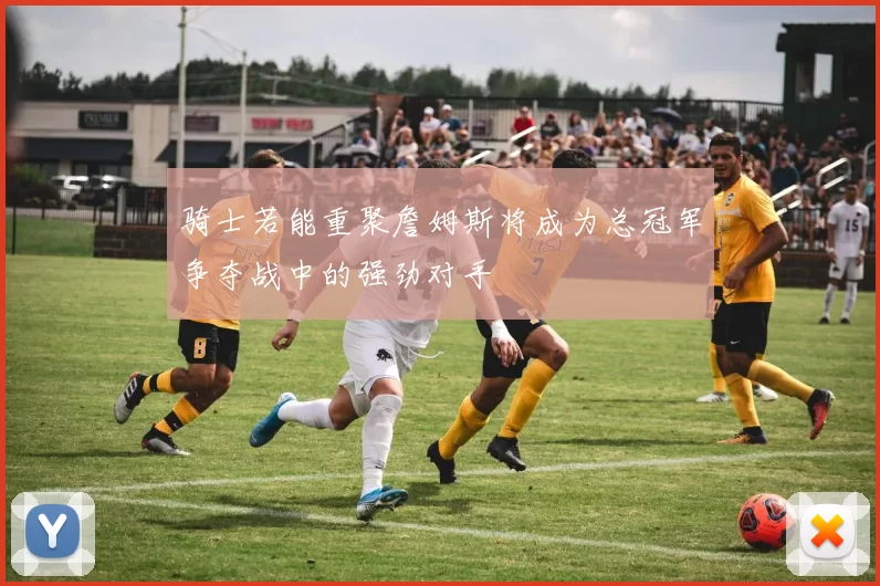 骑士若能重聚詹姆斯将成为总冠军争夺战中的强劲对手