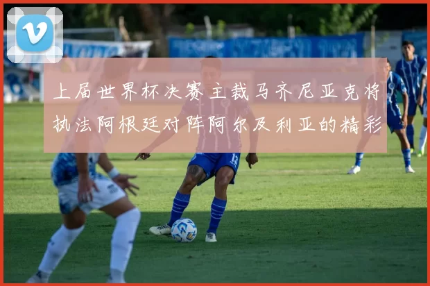 上届世界杯决赛主裁马齐尼亚克将执法阿根廷对阵阿尔及利亚的精彩对决