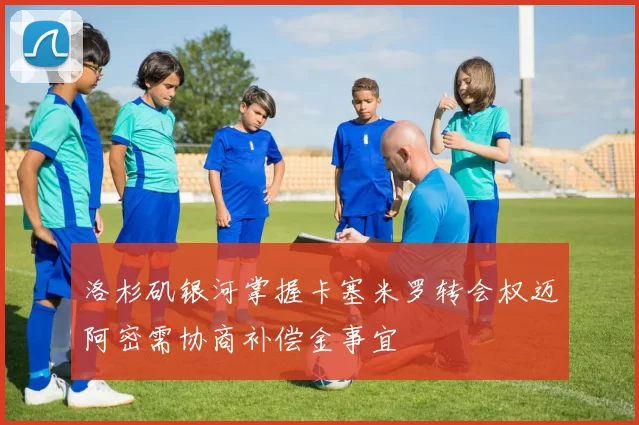 洛杉矶银河掌握卡塞米罗转会权迈阿密需协商补偿金事宜