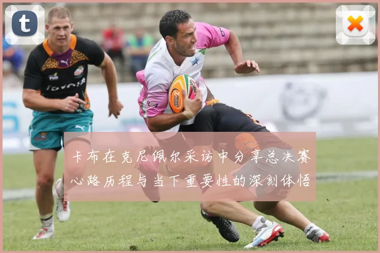 卡布在克尼佩尔采访中分享总决赛心路历程与当下重要性的深刻体悟