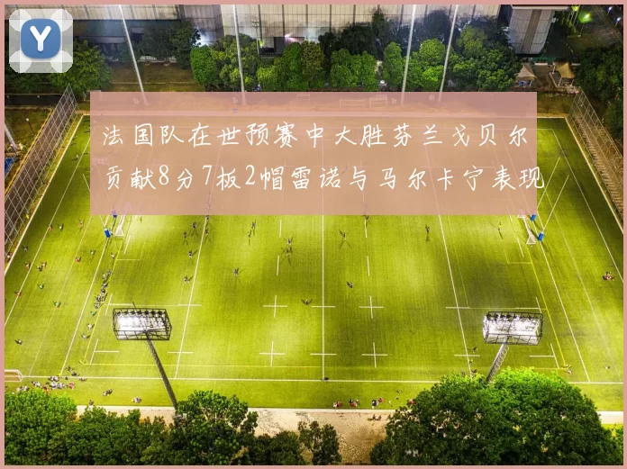 法国队在世预赛中大胜芬兰戈贝尔贡献8分7板2帽雷诺与马尔卡宁表现抢眼