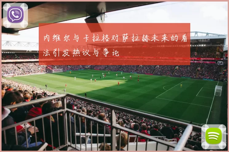 内维尔与卡拉格对萨拉赫未来的看法引发热议与争论