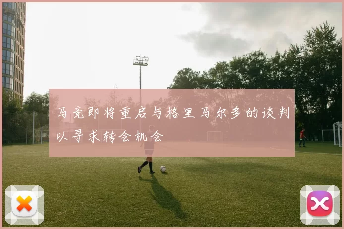 马竞即将重启与格里马尔多的谈判以寻求转会机会