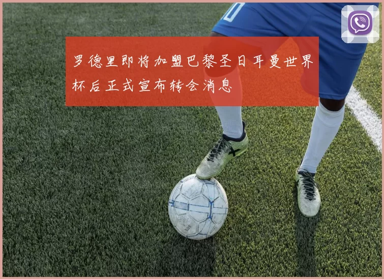 罗德里即将加盟巴黎圣日耳曼世界杯后正式宣布转会消息
