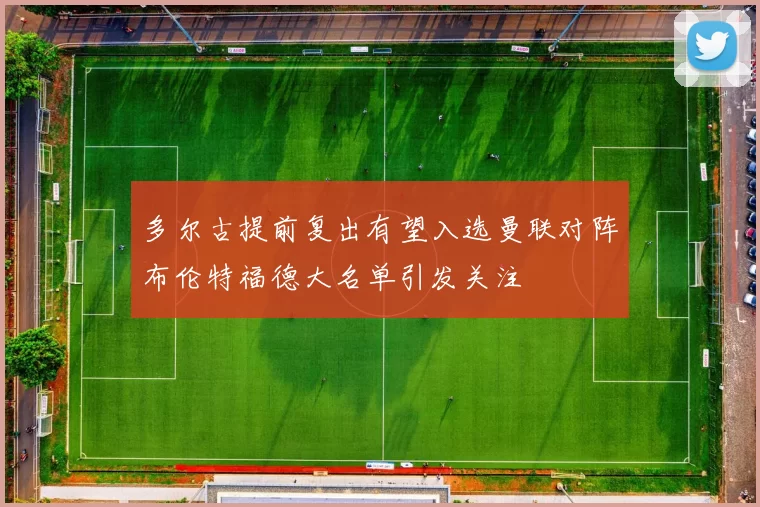 多尔古提前复出有望入选曼联对阵布伦特福德大名单引发关注
