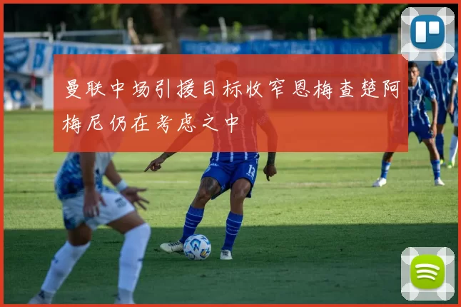曼联中场引援目标收窄恩梅查楚阿梅尼仍在考虑之中