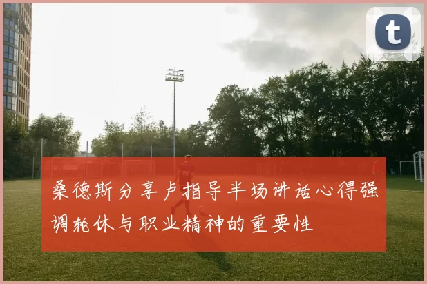 桑德斯分享卢指导半场讲话心得强调轮休与职业精神的重要性