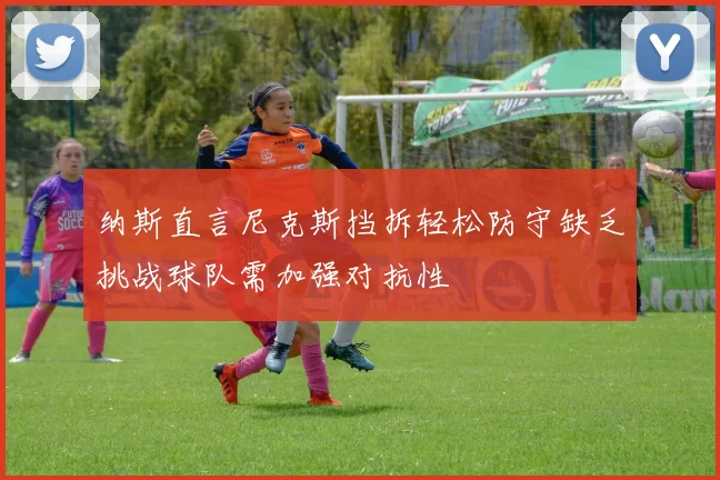 纳斯直言尼克斯挡拆轻松防守缺乏挑战球队需加强对抗性