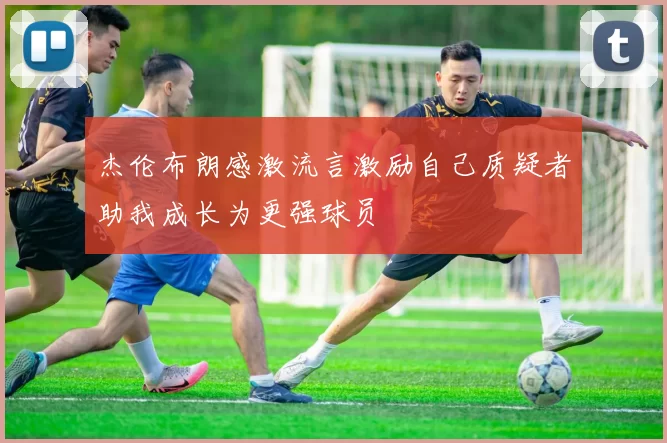 杰伦布朗感激流言激励自己质疑者助我成长为更强球员