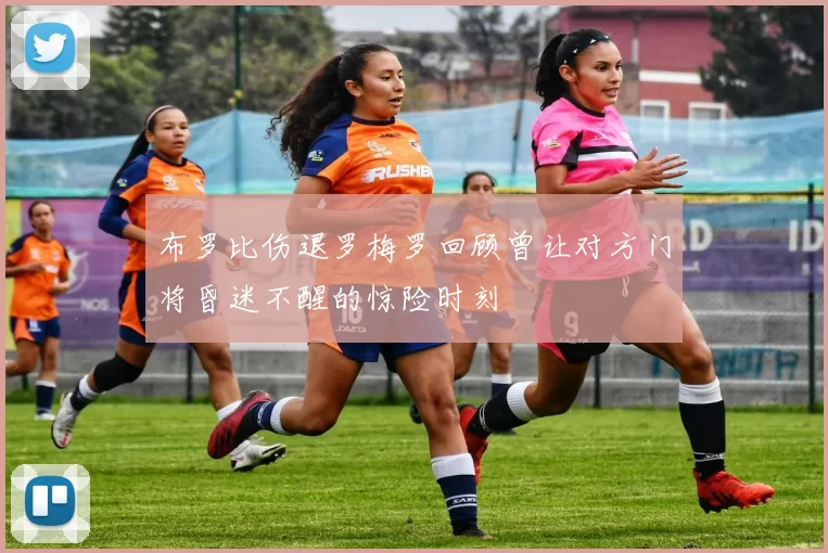 布罗比伤退罗梅罗回顾曾让对方门将昏迷不醒的惊险时刻