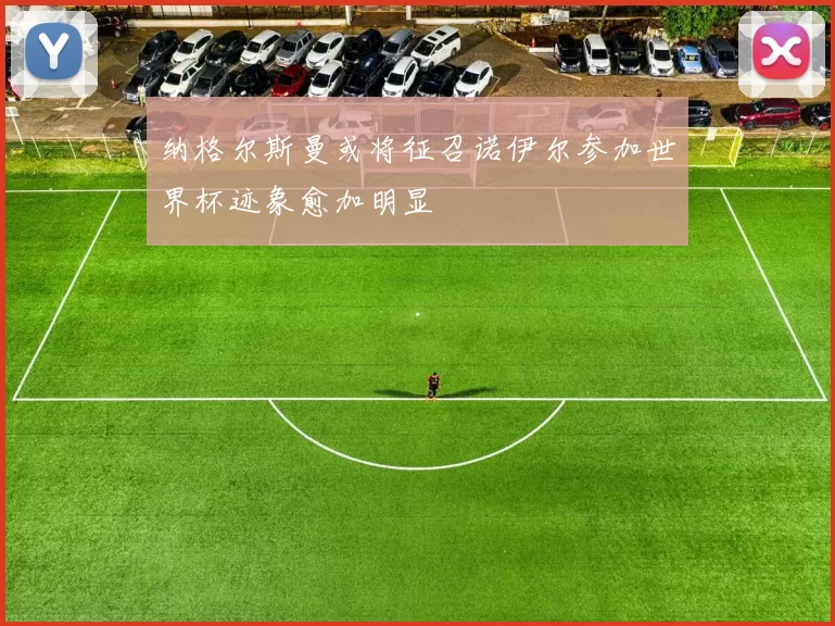 纳格尔斯曼或将征召诺伊尔参加世界杯迹象愈加明显