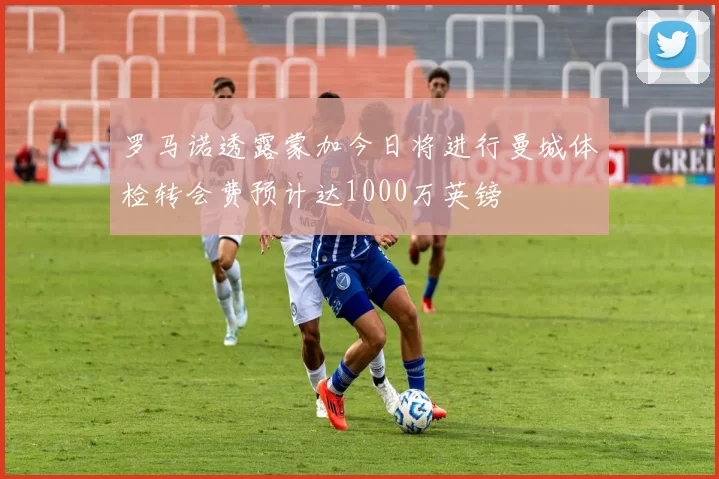 罗马诺透露蒙加今日将进行曼城体检转会费预计达1000万英镑