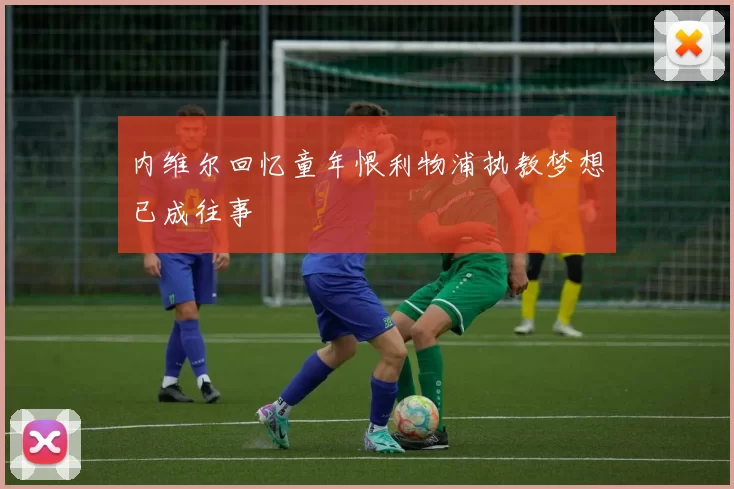 内维尔回忆童年恨利物浦执教梦想已成往事