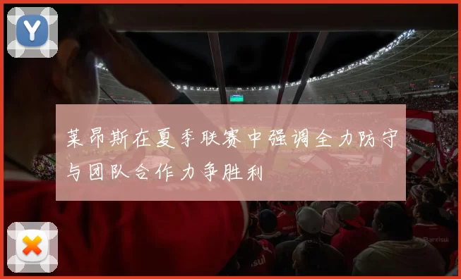 莱昂斯在夏季联赛中强调全力防守与团队合作力争胜利