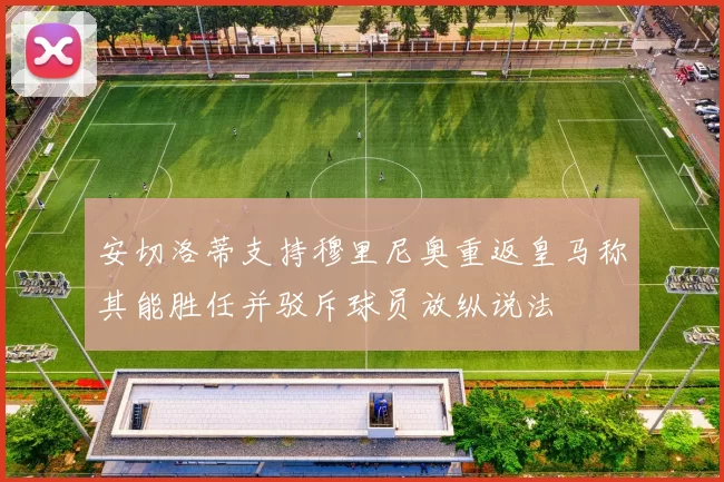 安切洛蒂支持穆里尼奥重返皇马称其能胜任并驳斥球员放纵说法