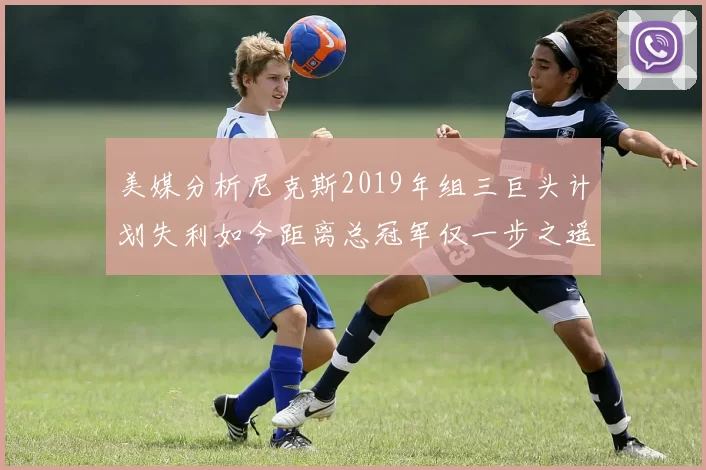 美媒分析尼克斯2019年组三巨头计划失利如今距离总冠军仅一步之遥