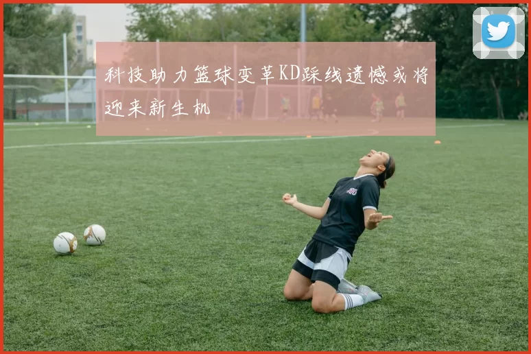 科技助力篮球变革KD踩线遗憾或将迎来新生机