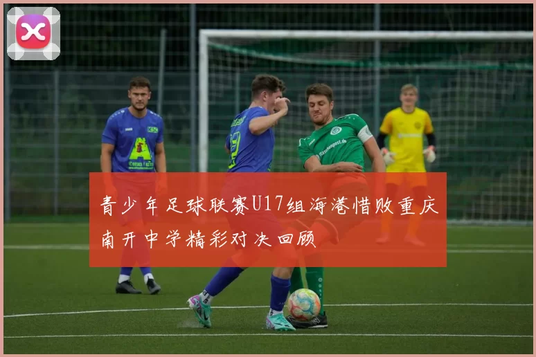 青少年足球联赛U17组海港惜败重庆南开中学精彩对决回顾
