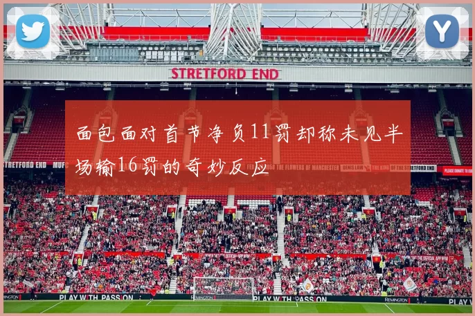 面包面对首节净负11罚却称未见半场输16罚的奇妙反应