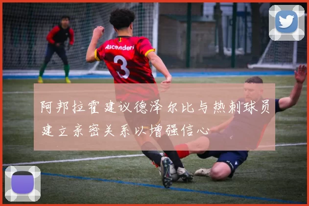 阿邦拉霍建议德泽尔比与热刺球员建立亲密关系以增强信心
