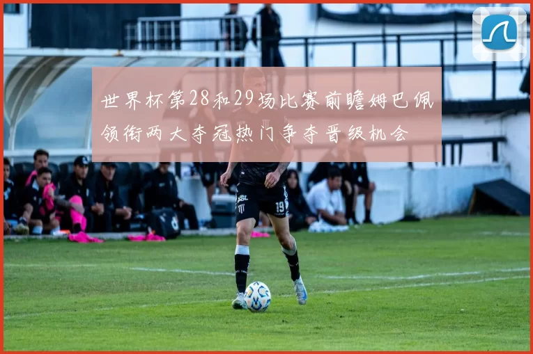 世界杯第28和29场比赛前瞻姆巴佩领衔两大夺冠热门争夺晋级机会