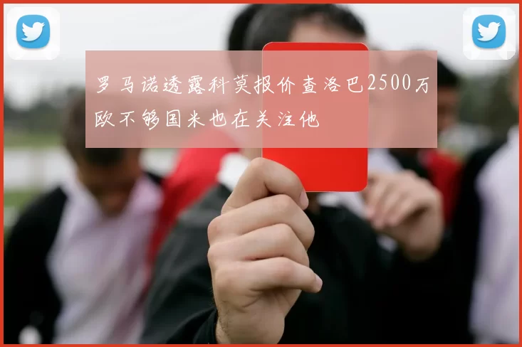 罗马诺透露科莫报价查洛巴2500万欧不够国米也在关注他